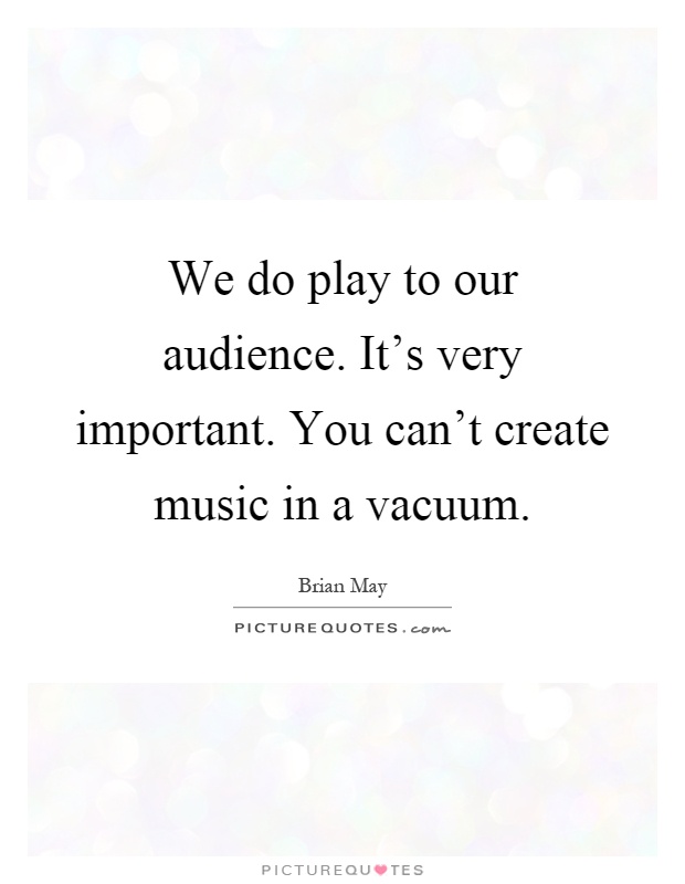 We do play to our audience. It's very important. You can't create music in a vacuum Picture Quote #1