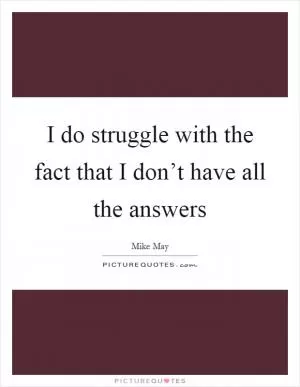 I do struggle with the fact that I don’t have all the answers Picture Quote #1