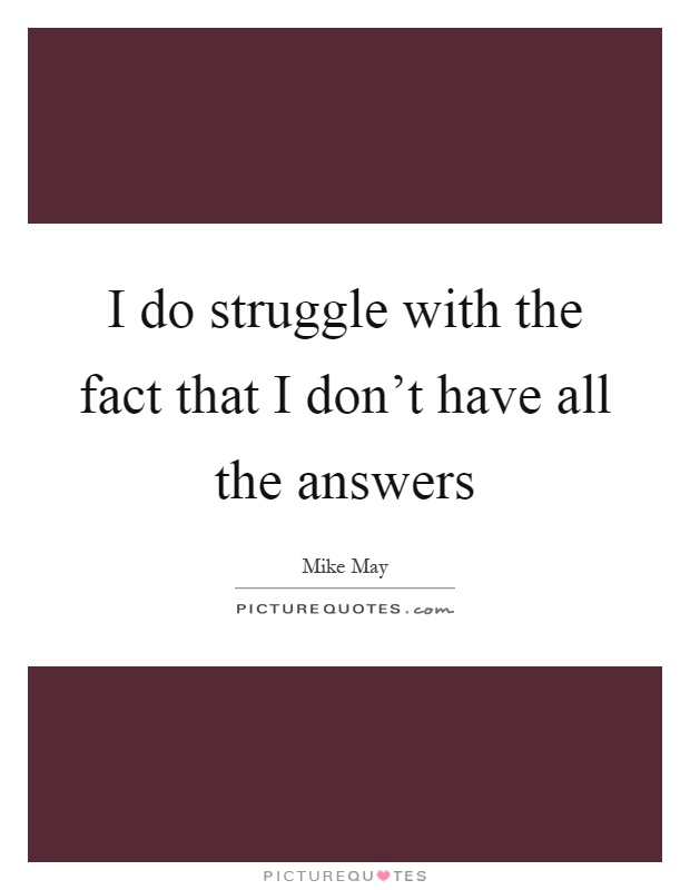 I do struggle with the fact that I don't have all the answers Picture Quote #1