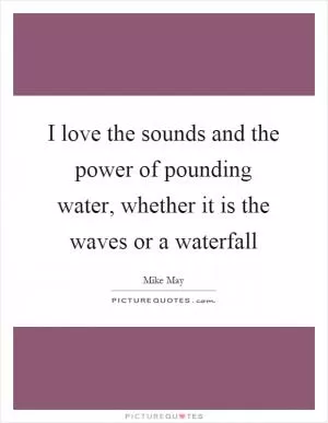 I love the sounds and the power of pounding water, whether it is the waves or a waterfall Picture Quote #1