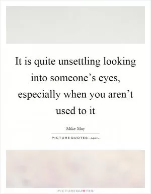 It is quite unsettling looking into someone’s eyes, especially when you aren’t used to it Picture Quote #1