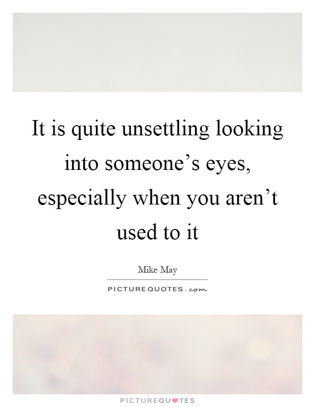 It is quite unsettling looking into someone's eyes, especially when you aren't used to it Picture Quote #1