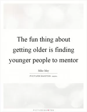 The fun thing about getting older is finding younger people to mentor Picture Quote #1