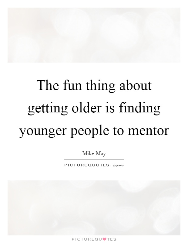 The fun thing about getting older is finding younger people to mentor Picture Quote #1