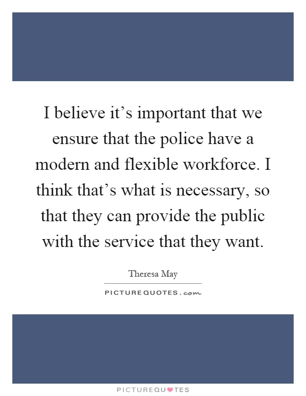I believe it's important that we ensure that the police have a modern and flexible workforce. I think that's what is necessary, so that they can provide the public with the service that they want Picture Quote #1