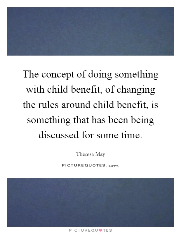 The concept of doing something with child benefit, of changing the rules around child benefit, is something that has been being discussed for some time Picture Quote #1