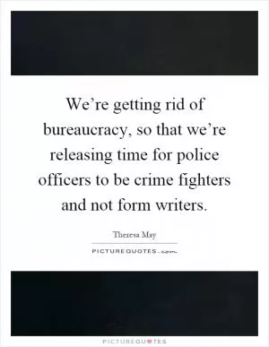 We’re getting rid of bureaucracy, so that we’re releasing time for police officers to be crime fighters and not form writers Picture Quote #1