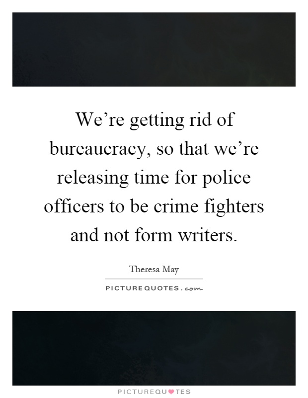 We're getting rid of bureaucracy, so that we're releasing time for police officers to be crime fighters and not form writers Picture Quote #1
