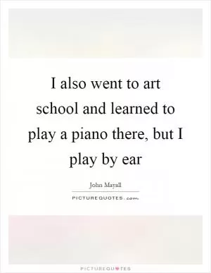 I also went to art school and learned to play a piano there, but I play by ear Picture Quote #1