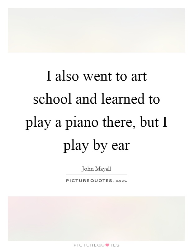 I also went to art school and learned to play a piano there, but I play by ear Picture Quote #1