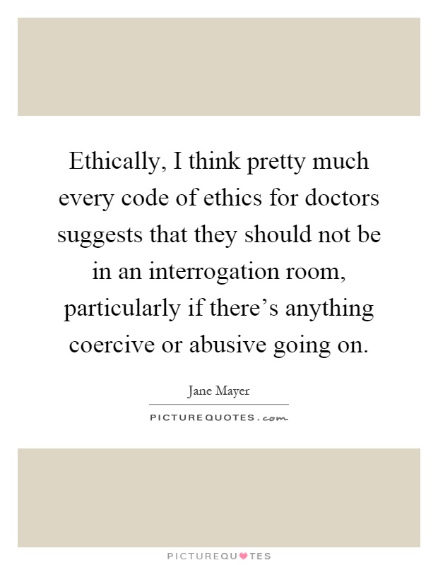Ethically, I think pretty much every code of ethics for doctors suggests that they should not be in an interrogation room, particularly if there's anything coercive or abusive going on Picture Quote #1