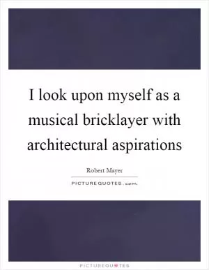 I look upon myself as a musical bricklayer with architectural aspirations Picture Quote #1