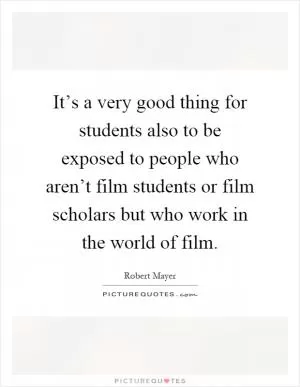 It’s a very good thing for students also to be exposed to people who aren’t film students or film scholars but who work in the world of film Picture Quote #1