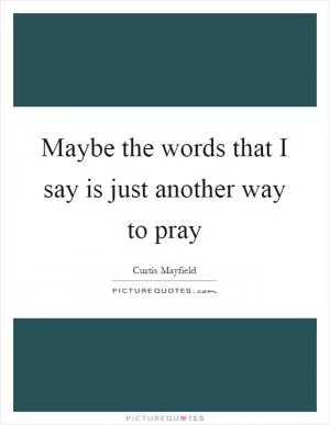 Maybe the words that I say is just another way to pray Picture Quote #1