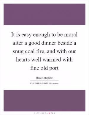 It is easy enough to be moral after a good dinner beside a snug coal fire, and with our hearts well warmed with fine old port Picture Quote #1