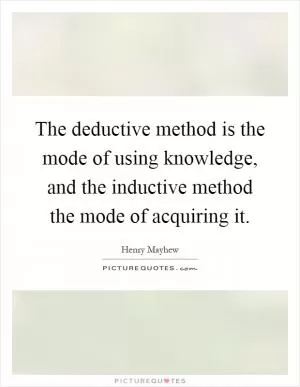 The deductive method is the mode of using knowledge, and the inductive method the mode of acquiring it Picture Quote #1