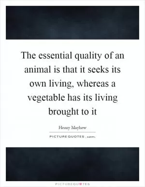 The essential quality of an animal is that it seeks its own living, whereas a vegetable has its living brought to it Picture Quote #1