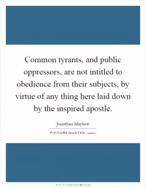 Common tyrants, and public oppressors, are not intitled to obedience from their subjects, by virtue of any thing here laid down by the inspired apostle Picture Quote #1