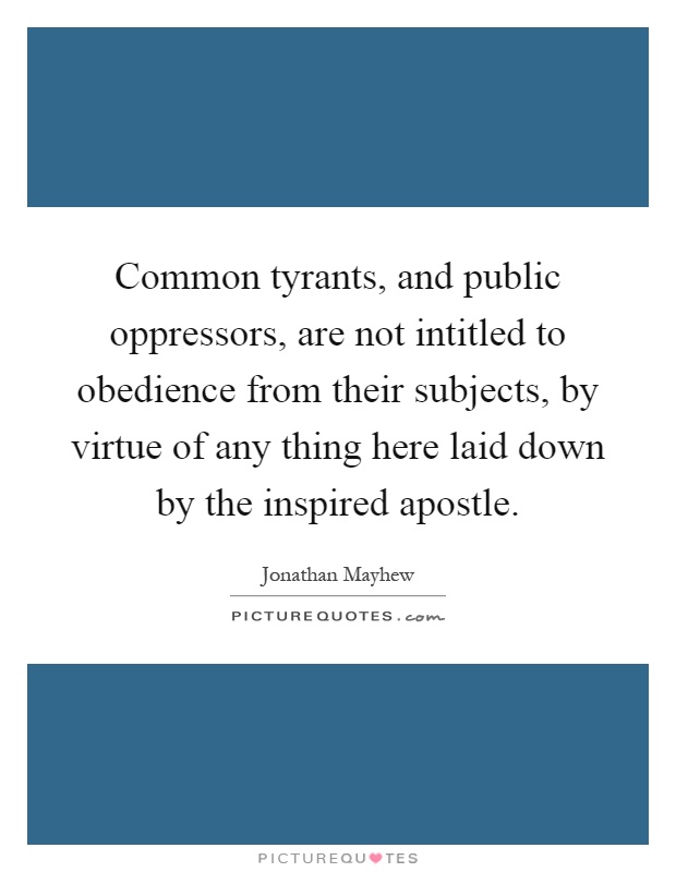 Common tyrants, and public oppressors, are not intitled to obedience from their subjects, by virtue of any thing here laid down by the inspired apostle Picture Quote #1