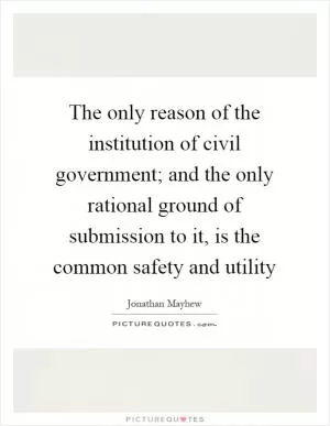 The only reason of the institution of civil government; and the only rational ground of submission to it, is the common safety and utility Picture Quote #1