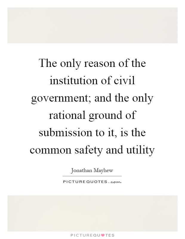 The only reason of the institution of civil government; and the only rational ground of submission to it, is the common safety and utility Picture Quote #1