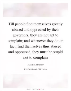 Till people find themselves greatly abused and oppressed by their governors, they are not apt to complain; and whenever they do, in fact, find themselves thus abused and oppressed, they must be stupid not to complain Picture Quote #1