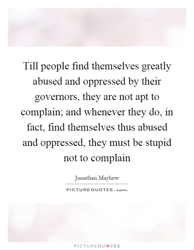 Till people find themselves greatly abused and oppressed by their governors, they are not apt to complain; and whenever they do, in fact, find themselves thus abused and oppressed, they must be stupid not to complain Picture Quote #1