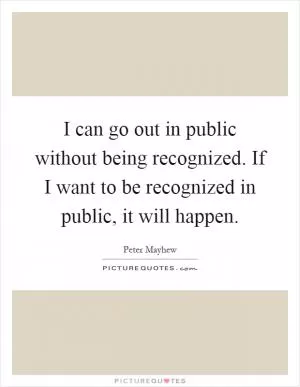 I can go out in public without being recognized. If I want to be recognized in public, it will happen Picture Quote #1