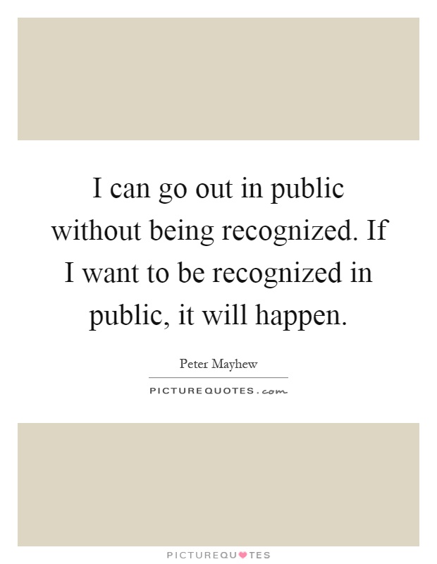 I can go out in public without being recognized. If I want to be recognized in public, it will happen Picture Quote #1