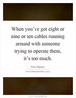 When you’ve got eight or nine or ten cables running around with someone trying to operate them, it’s too much Picture Quote #1
