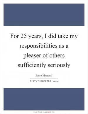 For 25 years, I did take my responsibilities as a pleaser of others sufficiently seriously Picture Quote #1