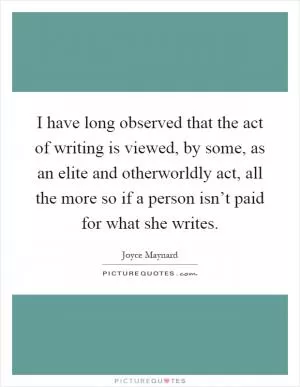 I have long observed that the act of writing is viewed, by some, as an elite and otherworldly act, all the more so if a person isn’t paid for what she writes Picture Quote #1