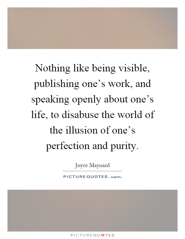 Nothing like being visible, publishing one's work, and speaking openly about one's life, to disabuse the world of the illusion of one's perfection and purity Picture Quote #1