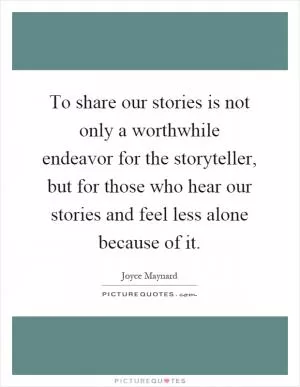 To share our stories is not only a worthwhile endeavor for the storyteller, but for those who hear our stories and feel less alone because of it Picture Quote #1