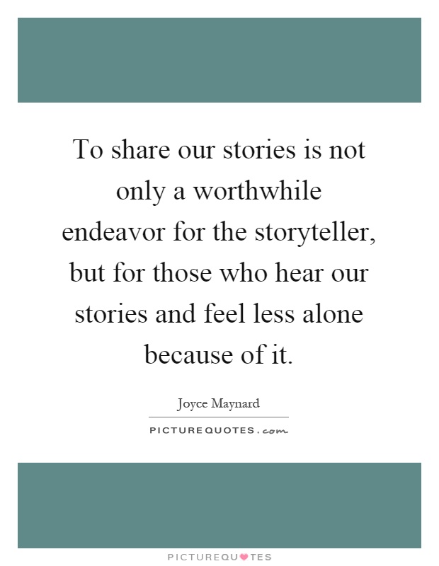 To share our stories is not only a worthwhile endeavor for the storyteller, but for those who hear our stories and feel less alone because of it Picture Quote #1