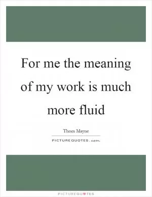 For me the meaning of my work is much more fluid Picture Quote #1