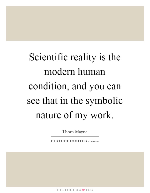 Scientific reality is the modern human condition, and you can see that in the symbolic nature of my work Picture Quote #1