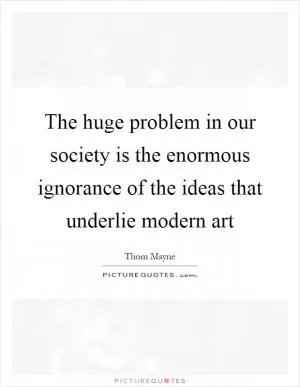 The huge problem in our society is the enormous ignorance of the ideas that underlie modern art Picture Quote #1