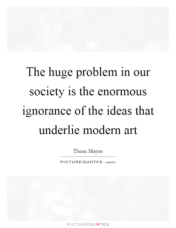 The huge problem in our society is the enormous ignorance of the ideas that underlie modern art Picture Quote #1