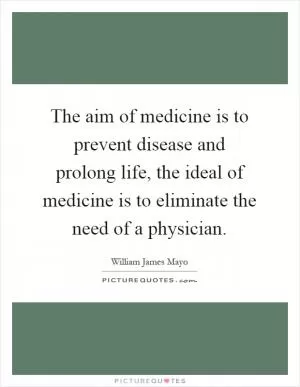 The aim of medicine is to prevent disease and prolong life, the ideal of medicine is to eliminate the need of a physician Picture Quote #1