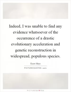 Indeed, I was unable to find any evidence whatsoever of the occurrence of a drastic evolutionary acceleration and genetic reconstruction in widespread, populous species Picture Quote #1