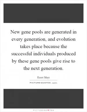 New gene pools are generated in every generation, and evolution takes place because the successful individuals produced by these gene pools give rise to the next generation Picture Quote #1
