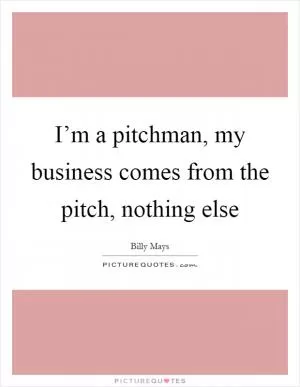I’m a pitchman, my business comes from the pitch, nothing else Picture Quote #1