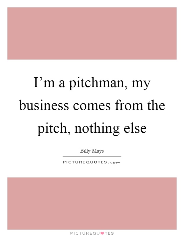 I'm a pitchman, my business comes from the pitch, nothing else Picture Quote #1