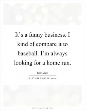 It’s a funny business. I kind of compare it to baseball. I’m always looking for a home run Picture Quote #1