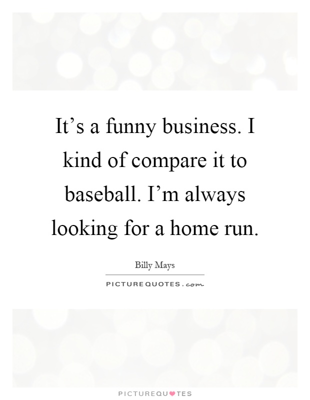 It's a funny business. I kind of compare it to baseball. I'm always looking for a home run Picture Quote #1