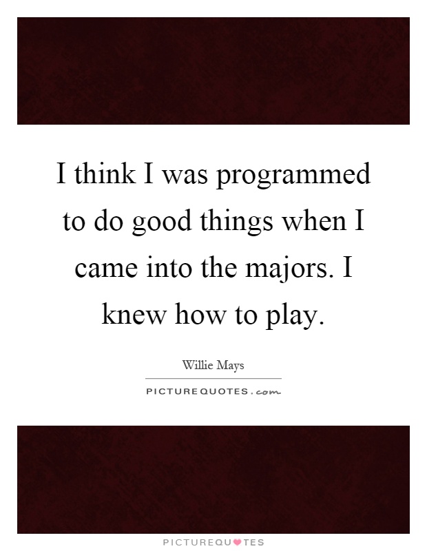 I think I was programmed to do good things when I came into the majors. I knew how to play Picture Quote #1