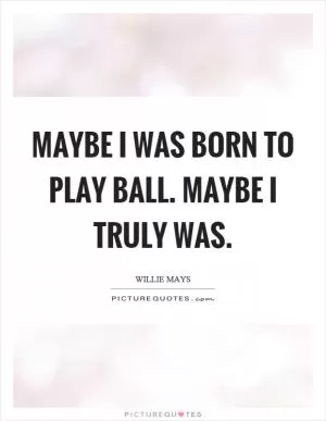 Maybe I was born to play ball. Maybe I truly was Picture Quote #1