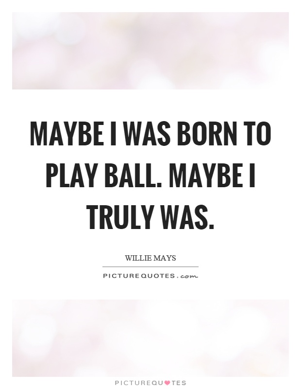 Maybe I was born to play ball. Maybe I truly was Picture Quote #1