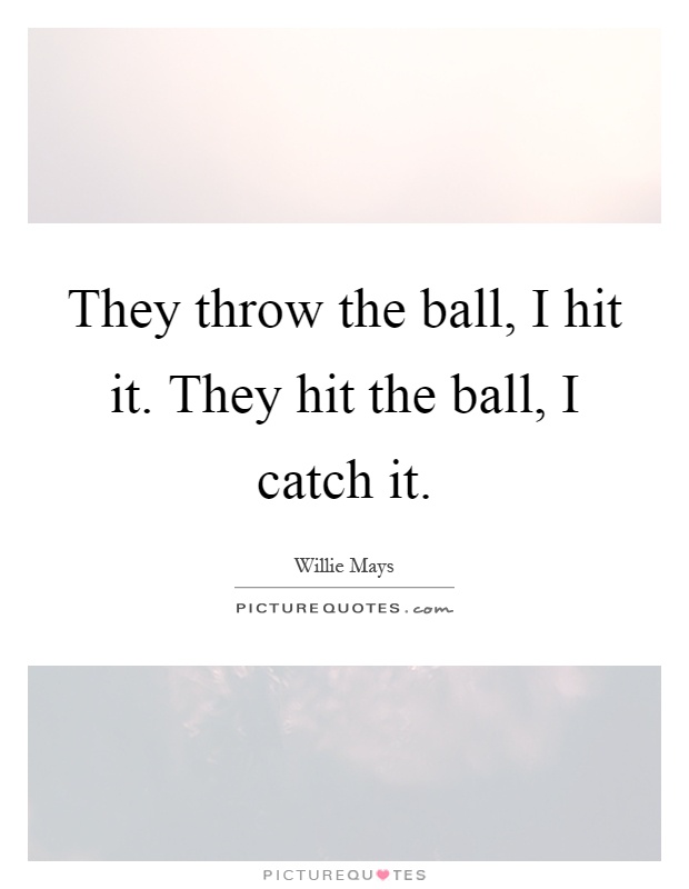 They throw the ball, I hit it. They hit the ball, I catch it Picture Quote #1